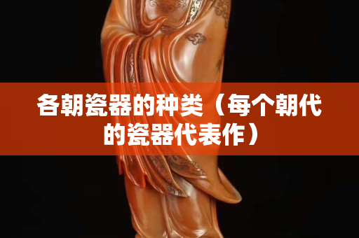 各朝瓷器的种类（每个朝代的瓷器代表作）