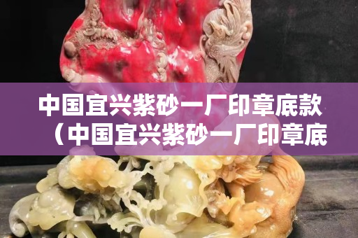 中国宜兴紫砂一厂印章底款（中国宜兴紫砂一厂印章底款中国宜兴盖桂珍紫砂壶价格）