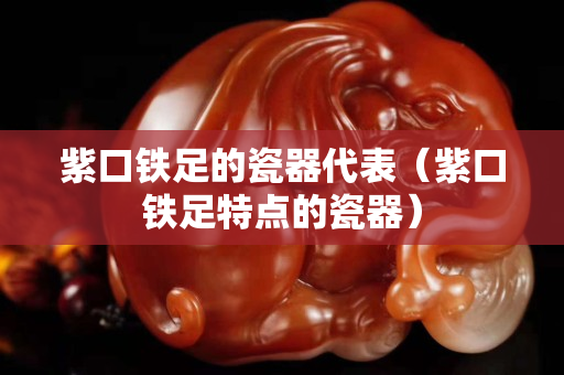 紫口铁足的瓷器代表（紫口铁足特点的瓷器）