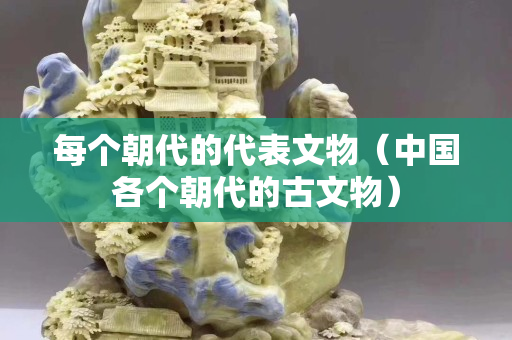 每个朝代的代表文物（中国各个朝代的古文物）