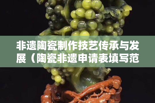 非遗陶瓷制作技艺传承与发展（陶瓷非遗申请表填写范文）