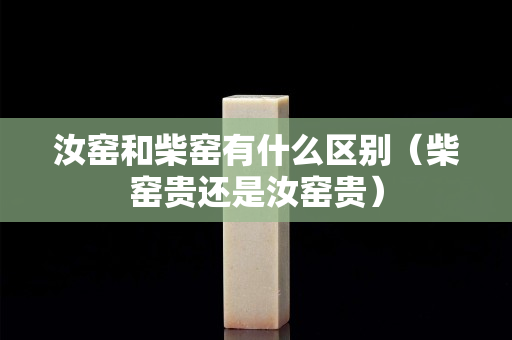 汝窑和柴窑有什么区别（柴窑贵还是汝窑贵）