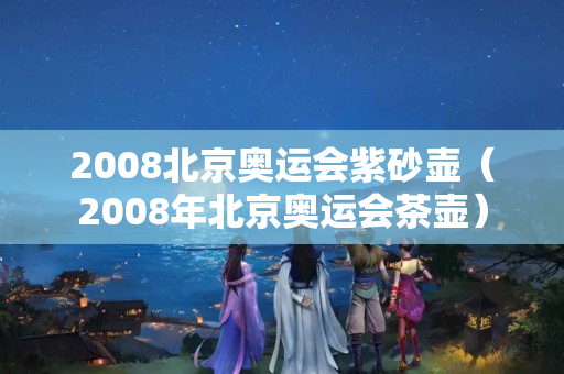 2008北京奥运会紫砂壶（2008年北京奥运会茶壶）