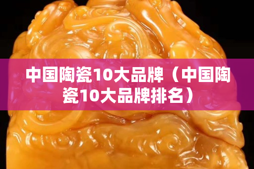 中国陶瓷10大品牌（中国陶瓷10大品牌排名）