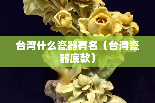 台湾什么瓷器有名（台湾瓷器底款）