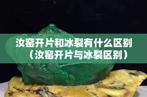 汝窑开片和冰裂有什么区别（汝窑开片与冰裂区别）