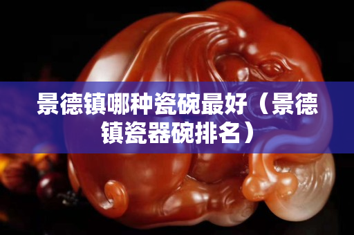 景德镇哪种瓷碗最好（景德镇瓷器碗排名）