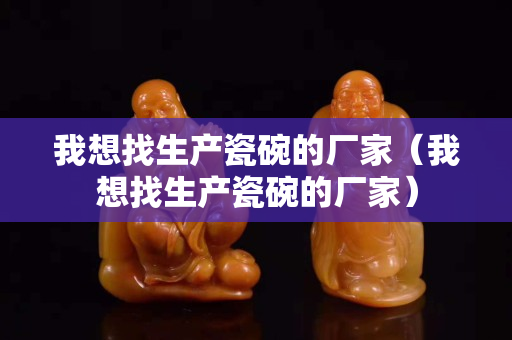 我想找生产瓷碗的厂家（我想找生产瓷碗的厂家）