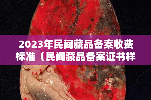 2023年民间藏品备案收费标准（民间藏品备案证书样本）