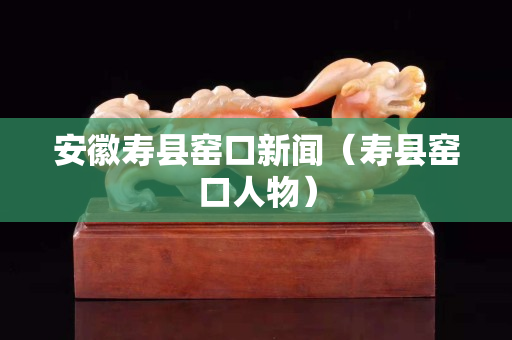 安徽寿县窑口新闻（寿县窑口人物）
