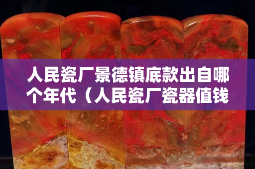 人民瓷厂景德镇底款出自哪个年代（人民瓷厂瓷器值钱吗）