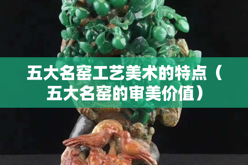 五大名窑工艺美术的特点（五大名窑的审美价值）