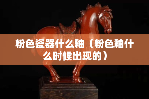 粉色瓷器什么釉（粉色釉什么时候出现的）