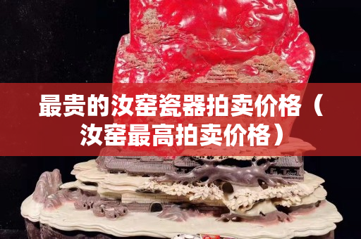 最贵的汝窑瓷器拍卖价格（汝窑最高拍卖价格）