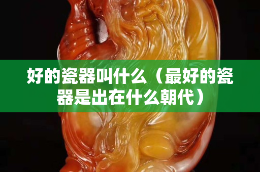 好的瓷器叫什么（最好的瓷器是出在什么朝代）