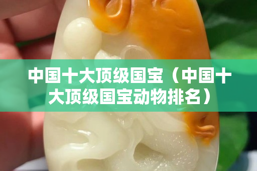 中国十大顶级国宝（中国十大顶级国宝动物排名）