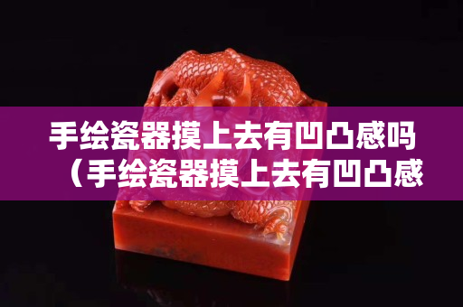 手绘瓷器摸上去有凹凸感吗（手绘瓷器摸上去有凹凸感吗图片）