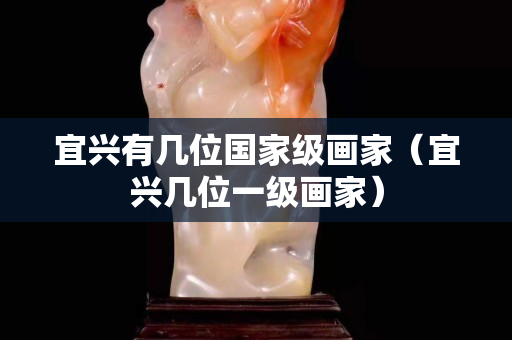 宜兴有几位国家级画家（宜兴几位一级画家）