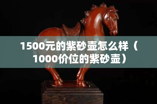 1500元的紫砂壶怎么样（1000价位的紫砂壶）