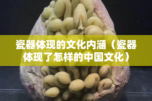 瓷器体现的文化内涵（瓷器体现了怎样的中国文化）