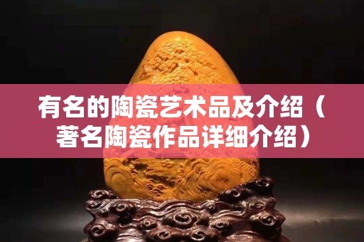 有名的陶瓷艺术品及介绍（著名陶瓷作品详细介绍）