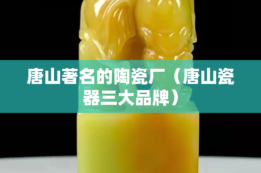 唐山著名的陶瓷厂（唐山瓷器三大品牌）