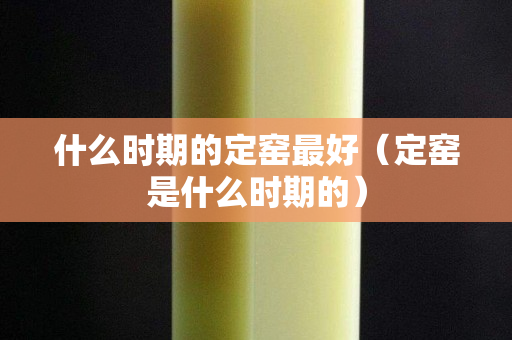 什么时期的定窑最好（定窑是什么时期的）