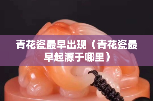 青花瓷最早出现（青花瓷最早起源于哪里）
