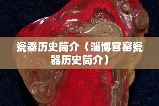瓷器历史简介（淄博官窑瓷器历史简介）