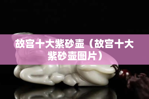 故宫十大紫砂壶（故宫十大紫砂壶图片）