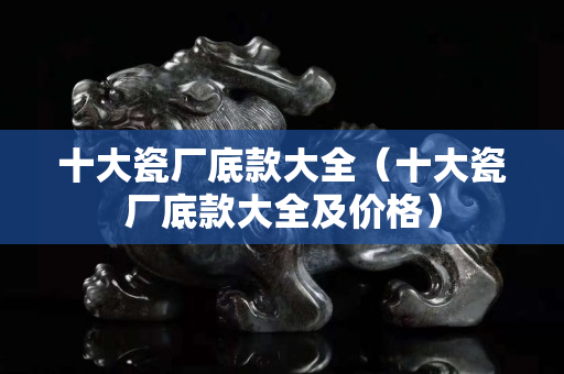 十大瓷厂底款大全（十大瓷厂底款大全及价格）