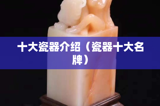 十大瓷器介绍（瓷器十大名牌）