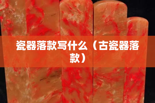 瓷器落款写什么（古瓷器落款）