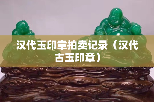 汉代玉印章拍卖记录（汉代古玉印章）