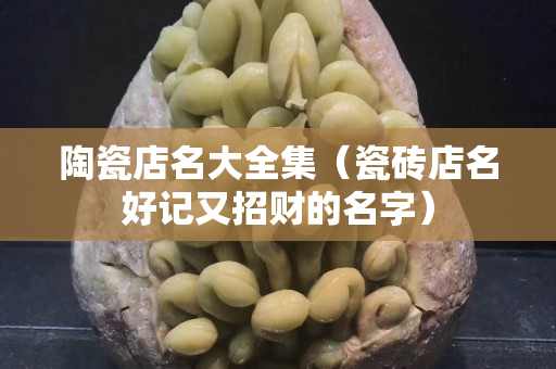 陶瓷店名大全集（瓷砖店名好记又招财的名字）