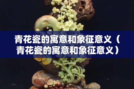 青花瓷的寓意和象征意义（青花瓷的寓意和象征意义）