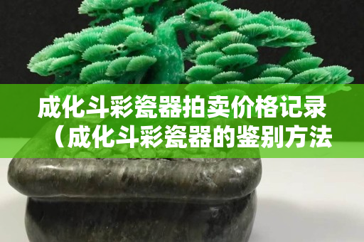 成化斗彩瓷器拍卖价格记录（成化斗彩瓷器的鉴别方法）