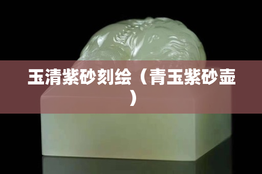 玉清紫砂刻绘（青玉紫砂壶）