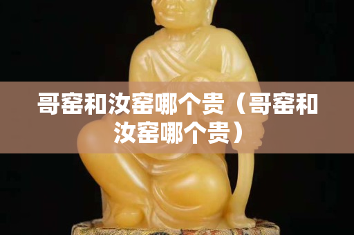 哥窑和汝窑哪个贵（哥窑和汝窑哪个贵）