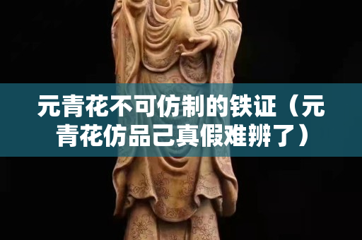 元青花不可仿制的铁证（元青花仿品己真假难辨了）