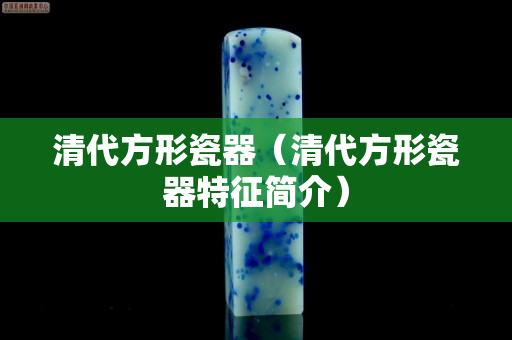 清代方形瓷器（清代方形瓷器特征简介）