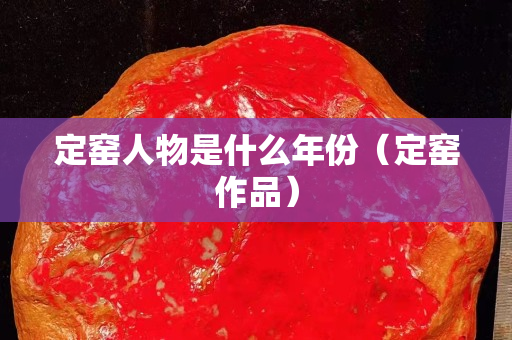 定窑人物是什么年份（定窑作品）