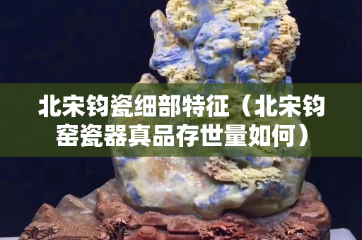 北宋钧瓷细部特征（北宋钧窑瓷器真品存世量如何）