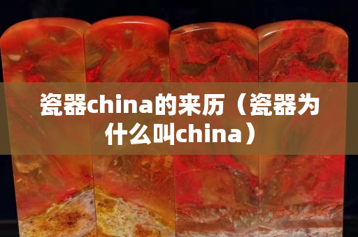 瓷器china的来历（瓷器为什么叫china）