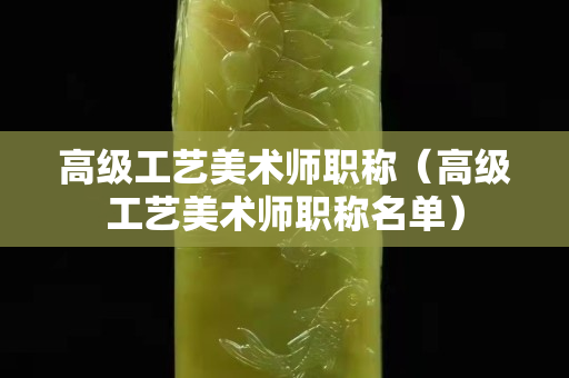 高级工艺美术师职称（高级工艺美术师职称名单）