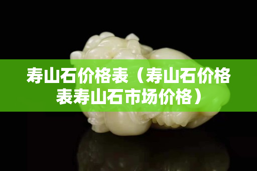 寿山石价格表（寿山石价格表寿山石市场价格）