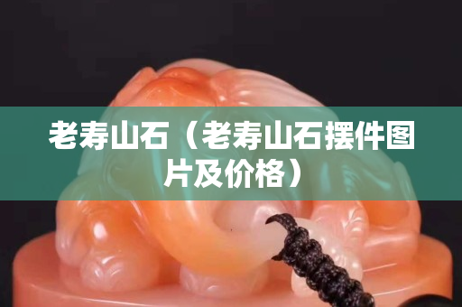 老寿山石（老寿山石摆件图片及价格）