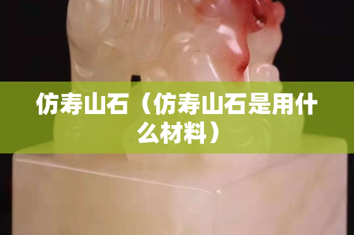 仿寿山石（仿寿山石是用什么材料）