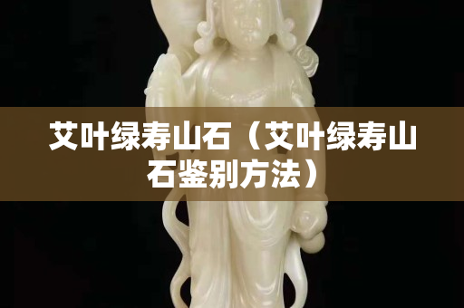 艾叶绿寿山石（艾叶绿寿山石鉴别方法）