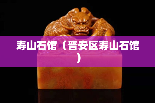 寿山石馆（晋安区寿山石馆）